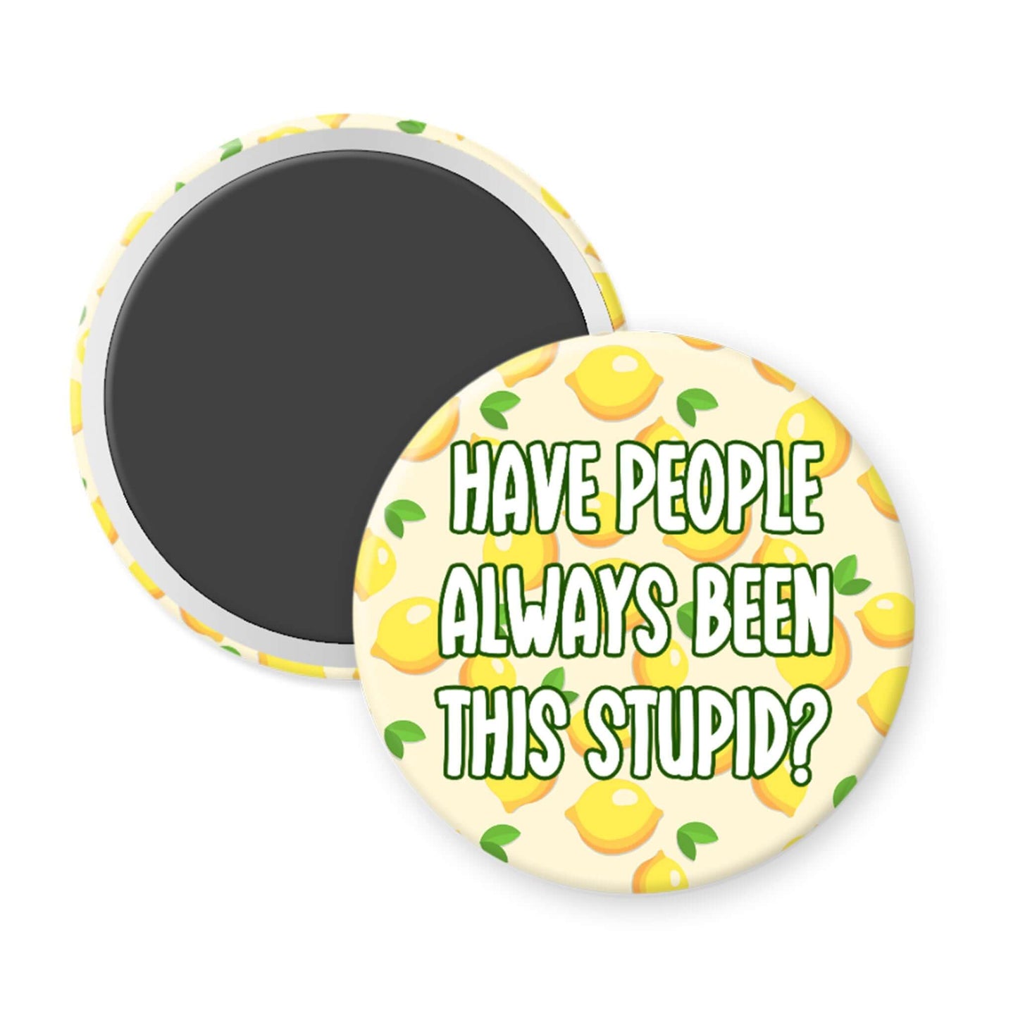 Round magnet with lemon design and text 'HAVE PEOPLE ALWAYS BEEN THIS STUPID?' on a white background