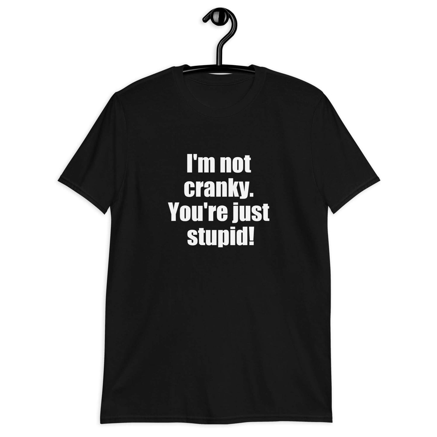 Black t-shirt with the phrase I'm not cranky You're just stupid printed on the front.