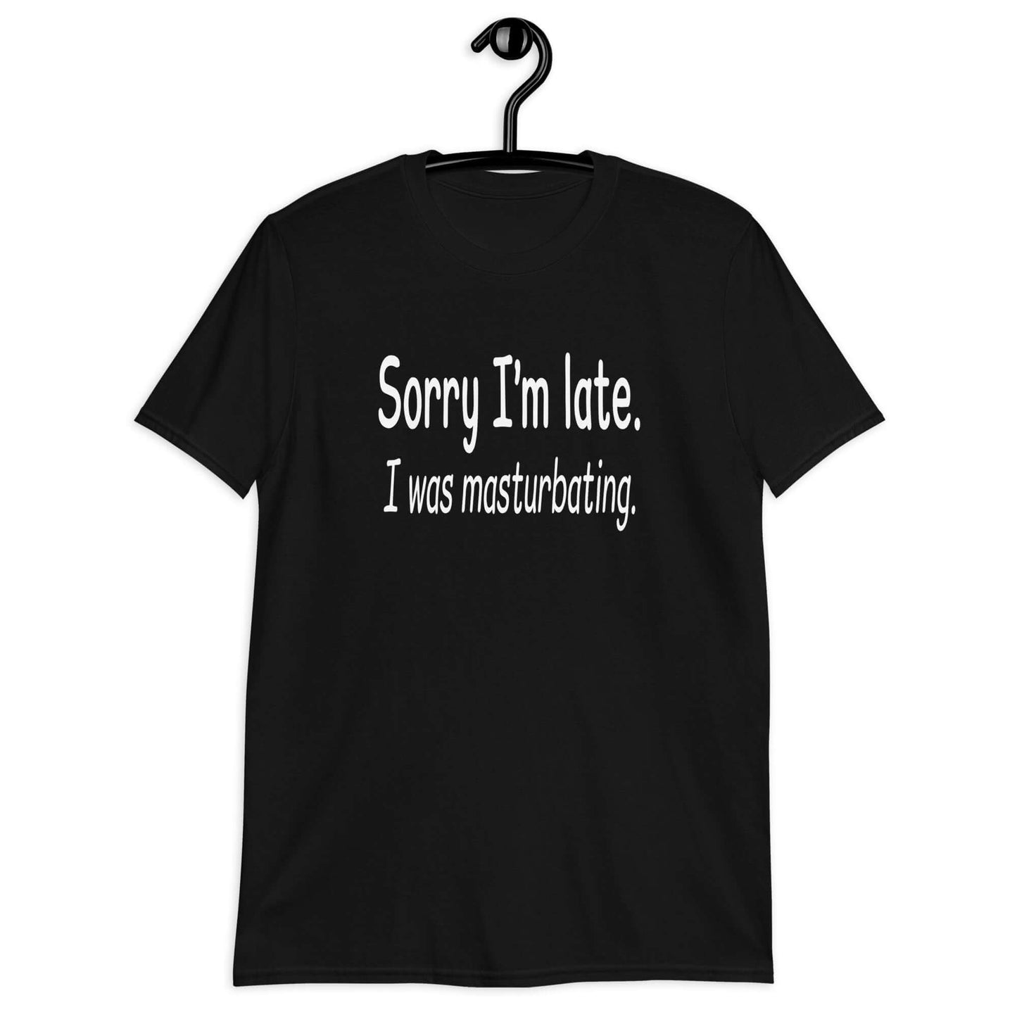 Black t-shirt with the phrase Sorry I'm late, I was masturbating printed on the front.