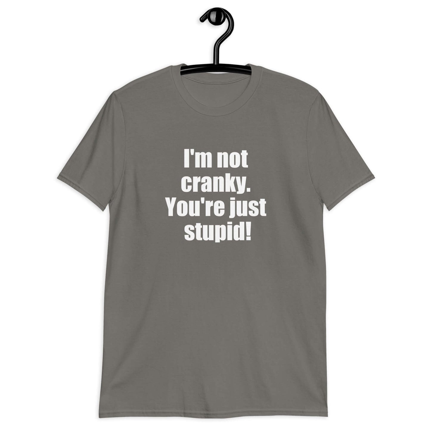 Charcoal t-shirt with the phrase I'm not cranky You're just stupid printed on the front.