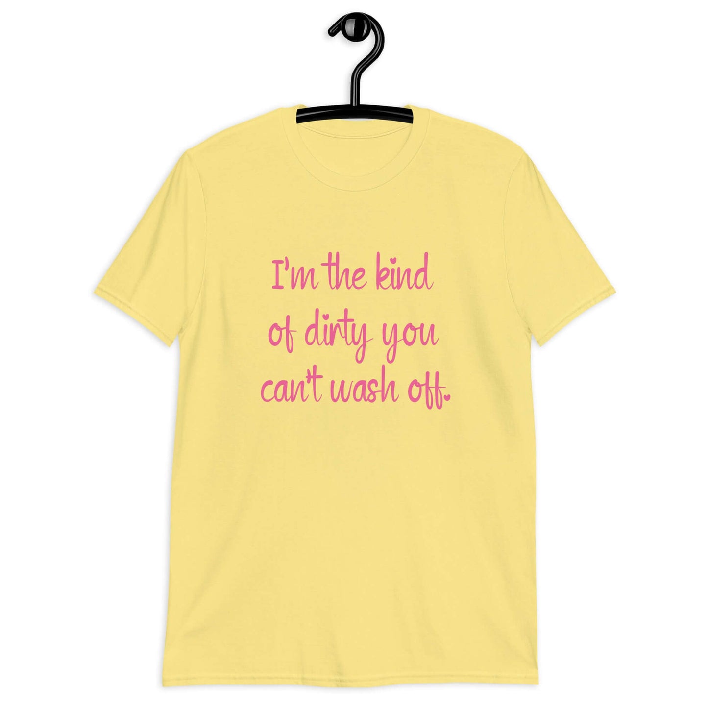 Cornsilk yellow t-shirt with the words I'm the kind of dirty you can't wash off printed on the front of the shirt. The text is pink.