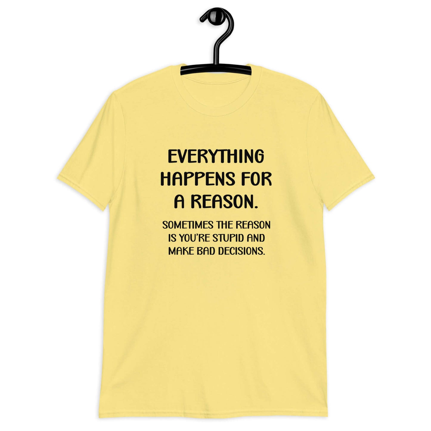 Cornsilk yellow t-shirt with the phrase Everything happens for a reason. Sometimes the reason is you're stupid and make bad decisions printed on the front.
