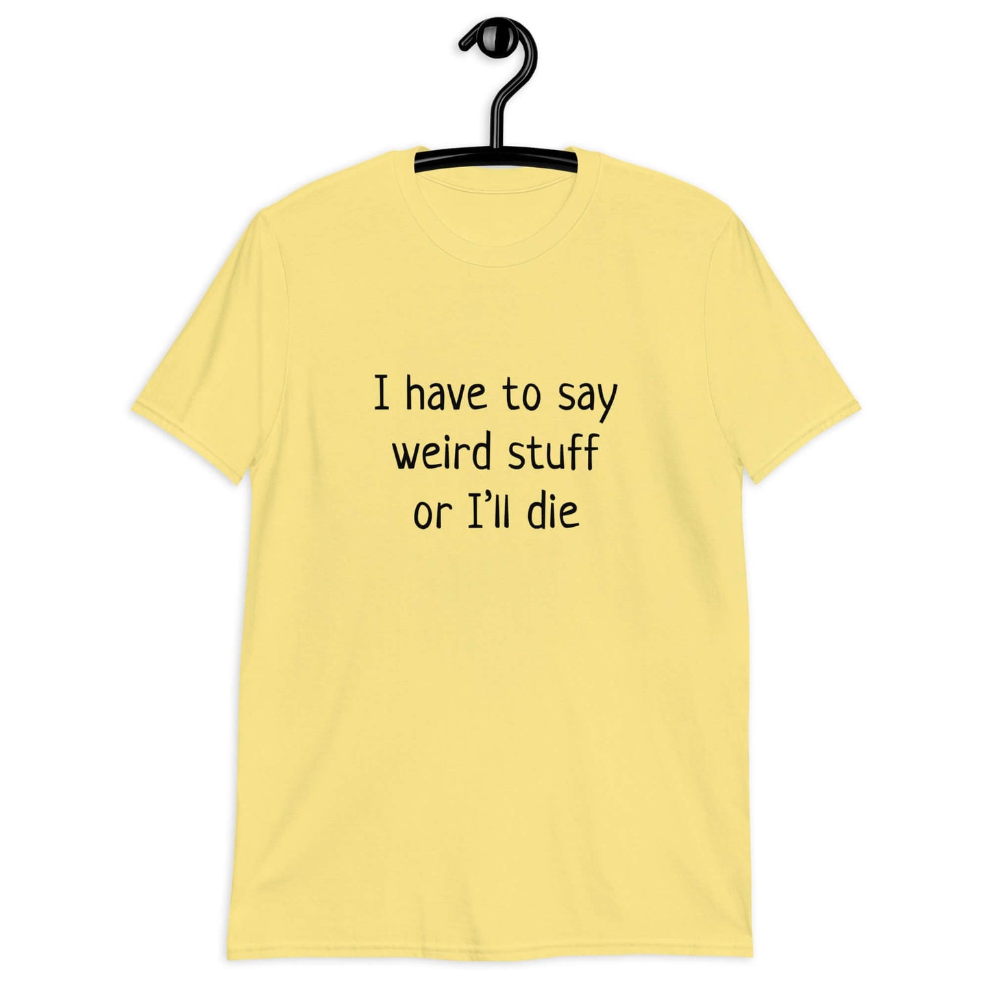 Cornsilk yellow t-shirt with the phrase I have to say weird stuff or I'll die printed on the front.