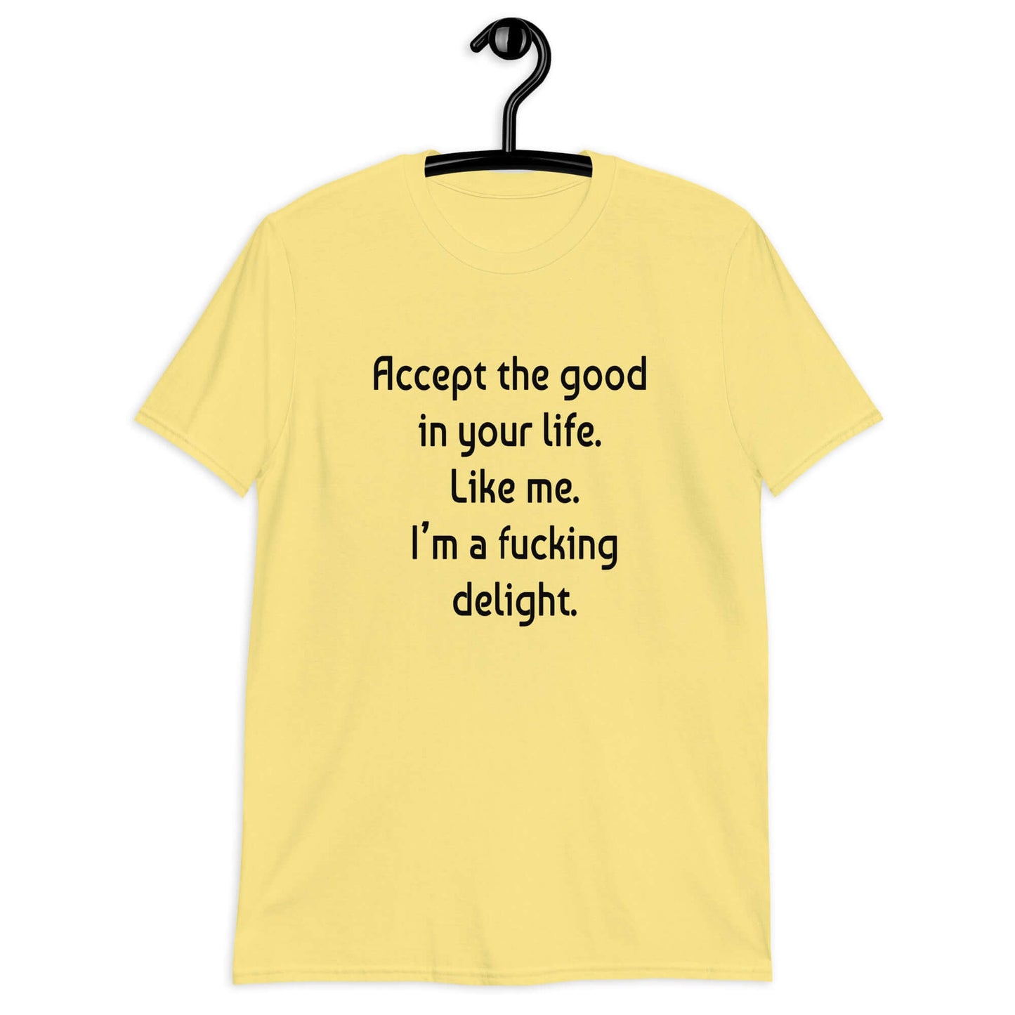 Cornsilk yellow t-shirt with the funny phrase Accept the good in your life, like me, I'm a fucking delight printed on the front.