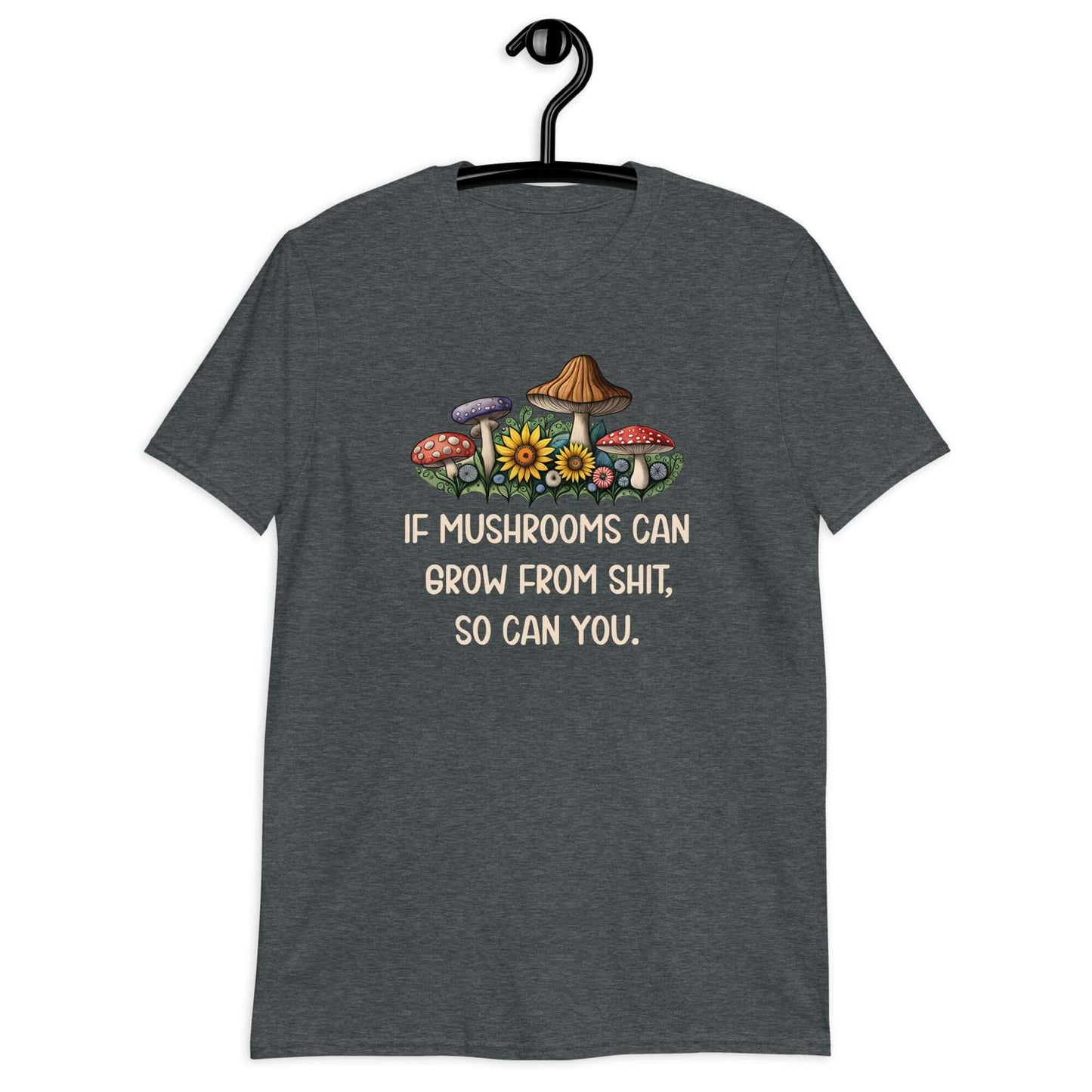 Dark heather grey t-shirt with images of mushrooms and the phrase If mushrooms can grow from shit so can you printed on the front.