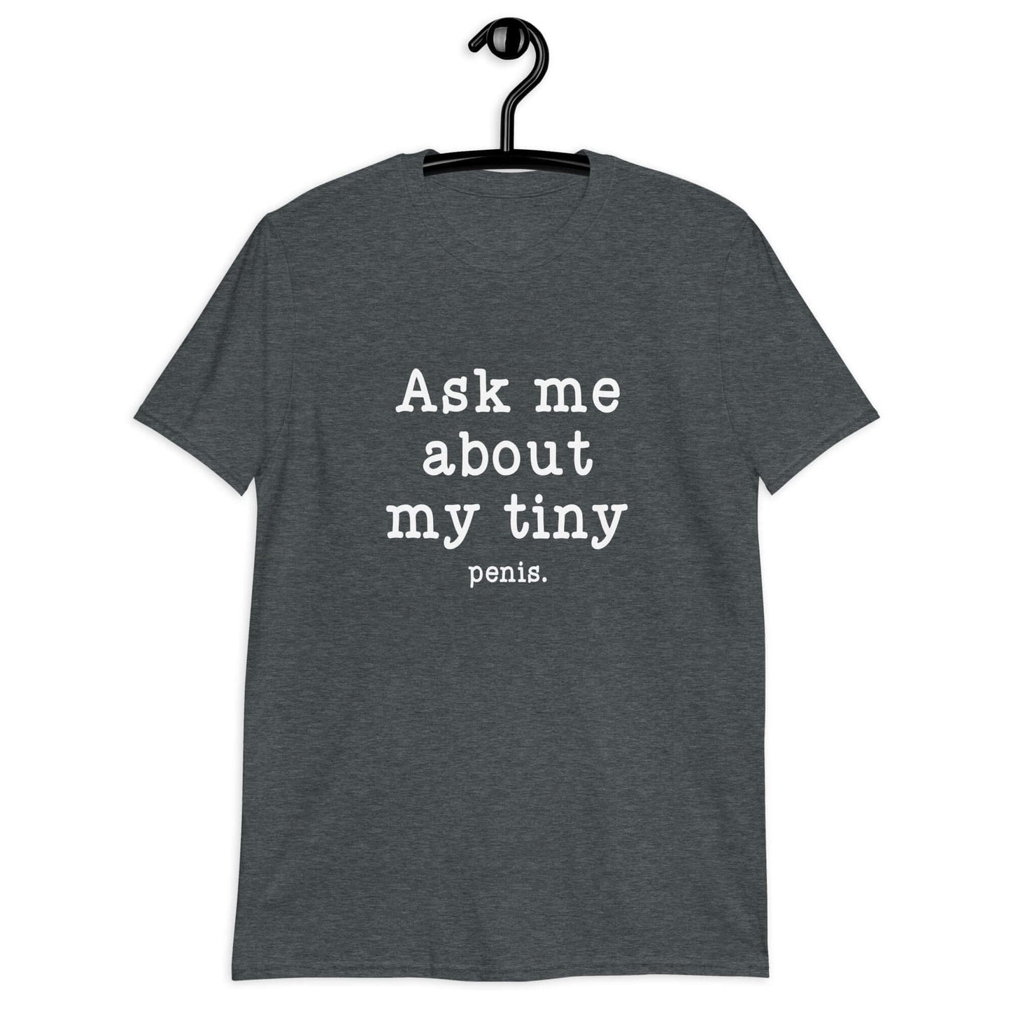 Dark heather grey t-shirt with the phrase Ask me about my tiny penis printed on the front. The word penis is much smaller than the rest of the text.