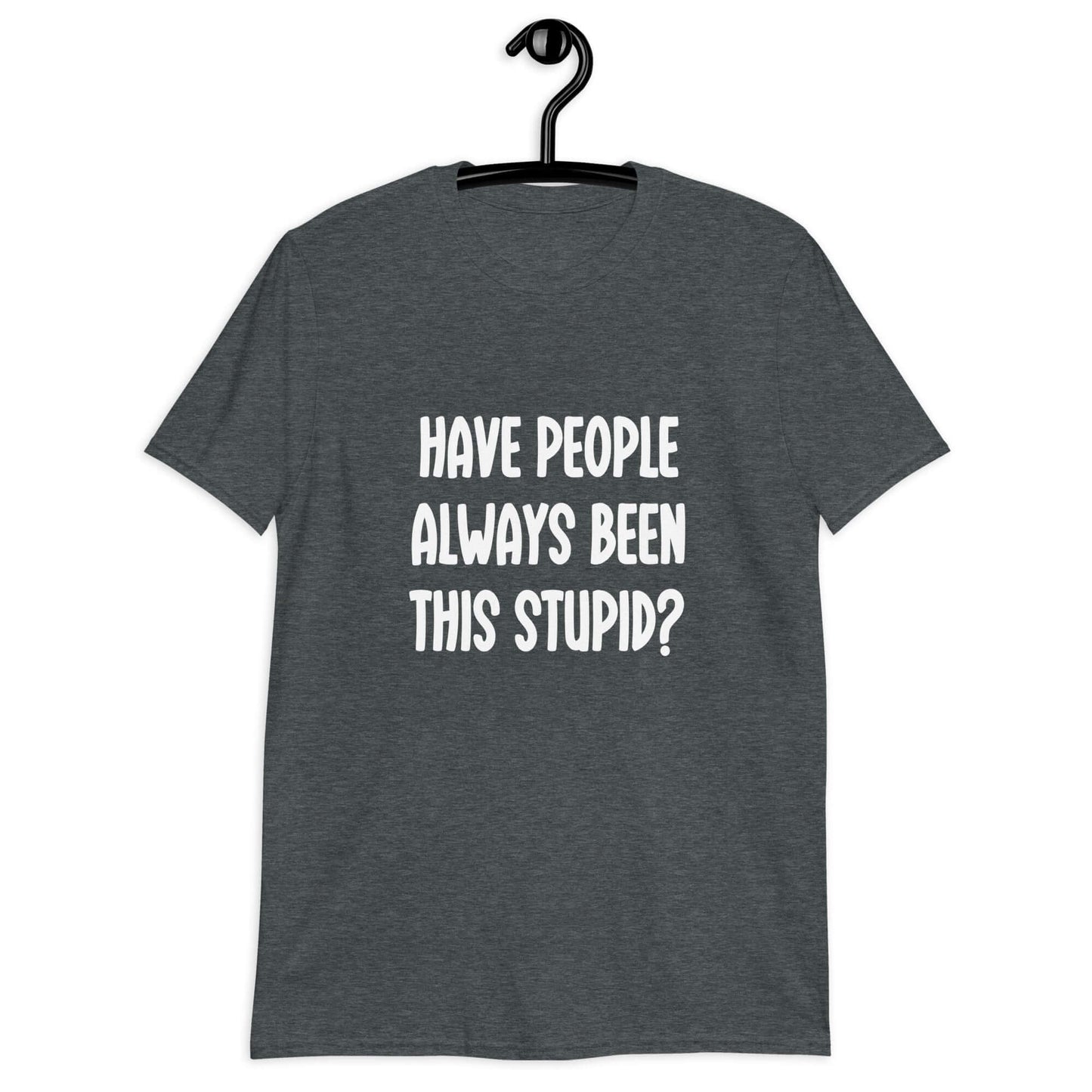Dark heather t-shirt with the question Have people always been this stupid question mark printed on the front.