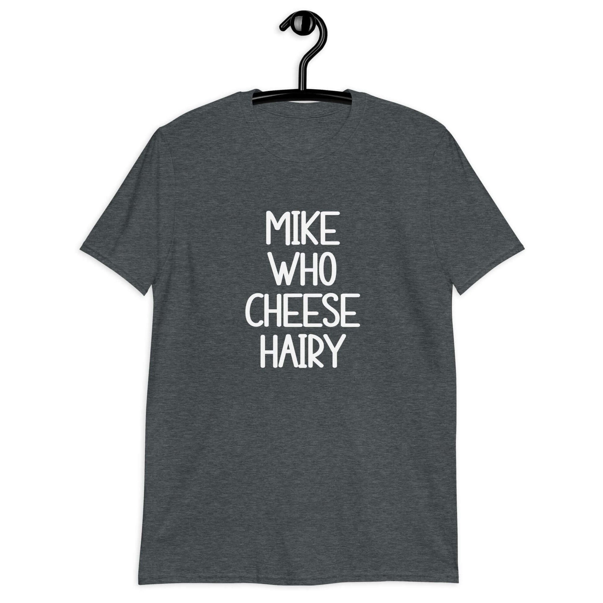 Dark heather grey t-shirt with the words Mike who cheese hairy printed on the front.