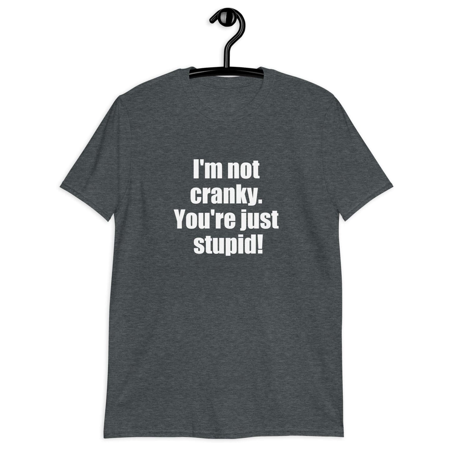 Dark heather t-shirt with the phrase I'm not cranky You're just stupid printed on the front.