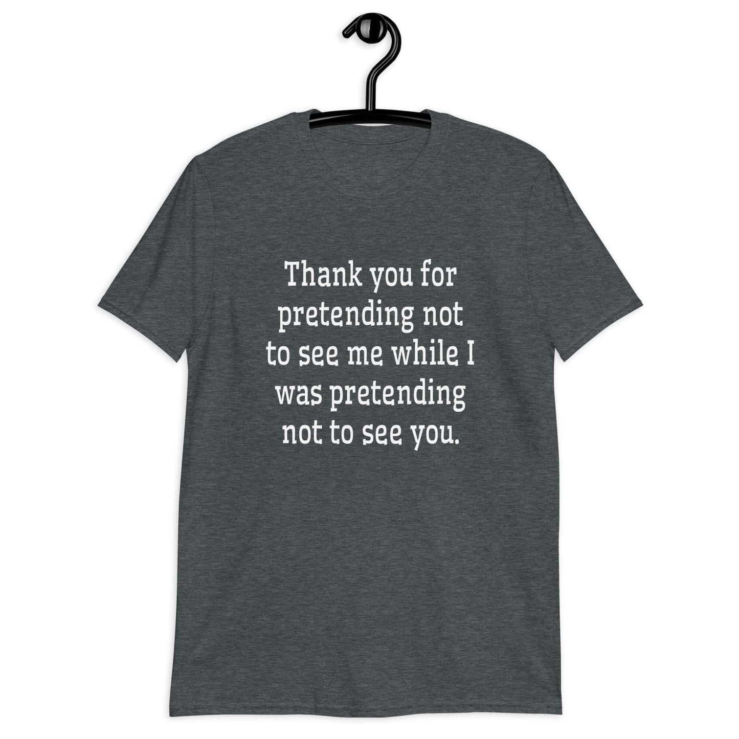 Dark heather t-shirt with the social anxiety phrase Thank you for pretending not to see me while I was pretending not to see you printed on the front.