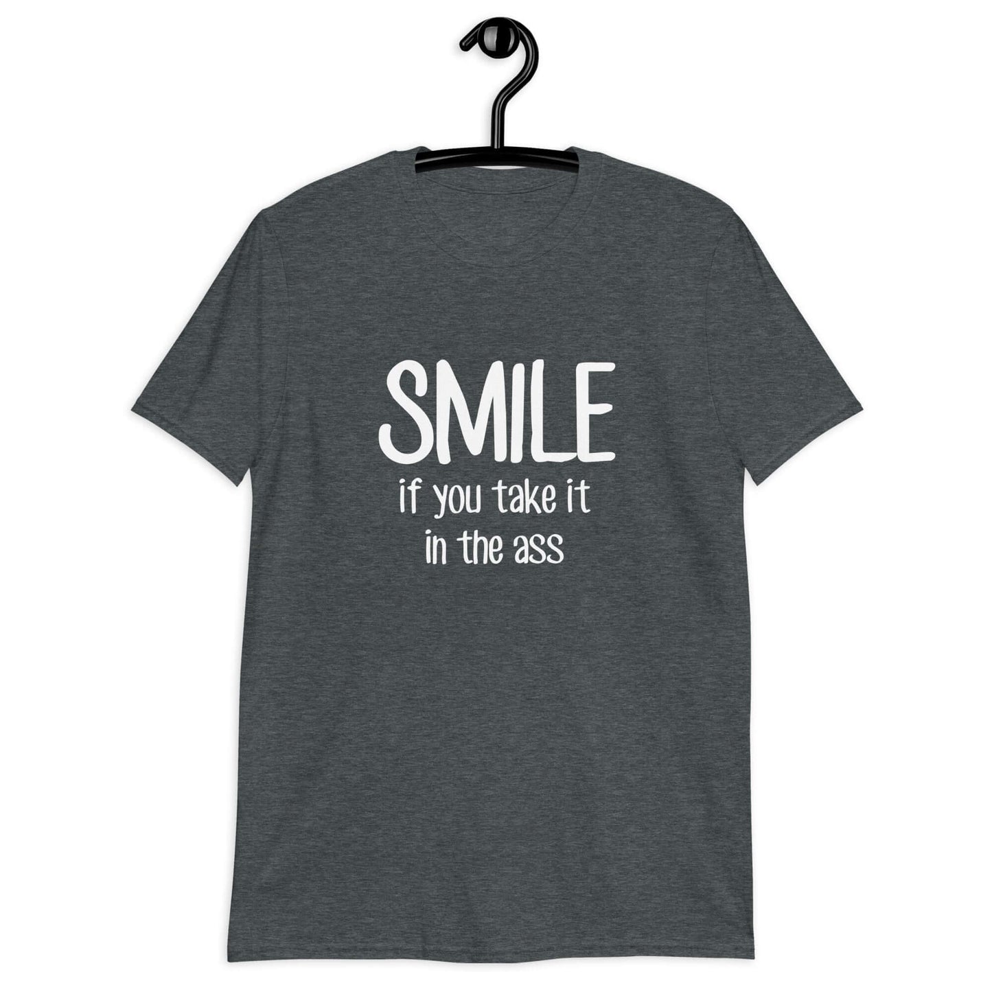 Dark heather t-shirt with the phrase Smile if you take it in the ass printed on the front. The word smile is large and the words take it in the ass are much smaller.