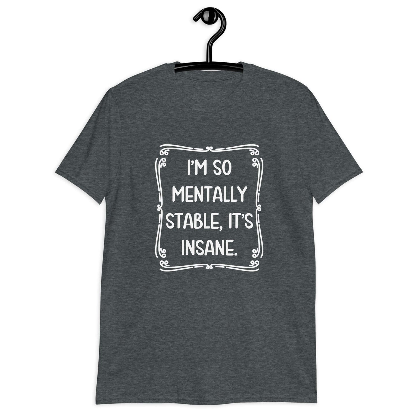 Dark heather t-shirt with the phrase I'm so mentally stable, it's insane printed on the front.