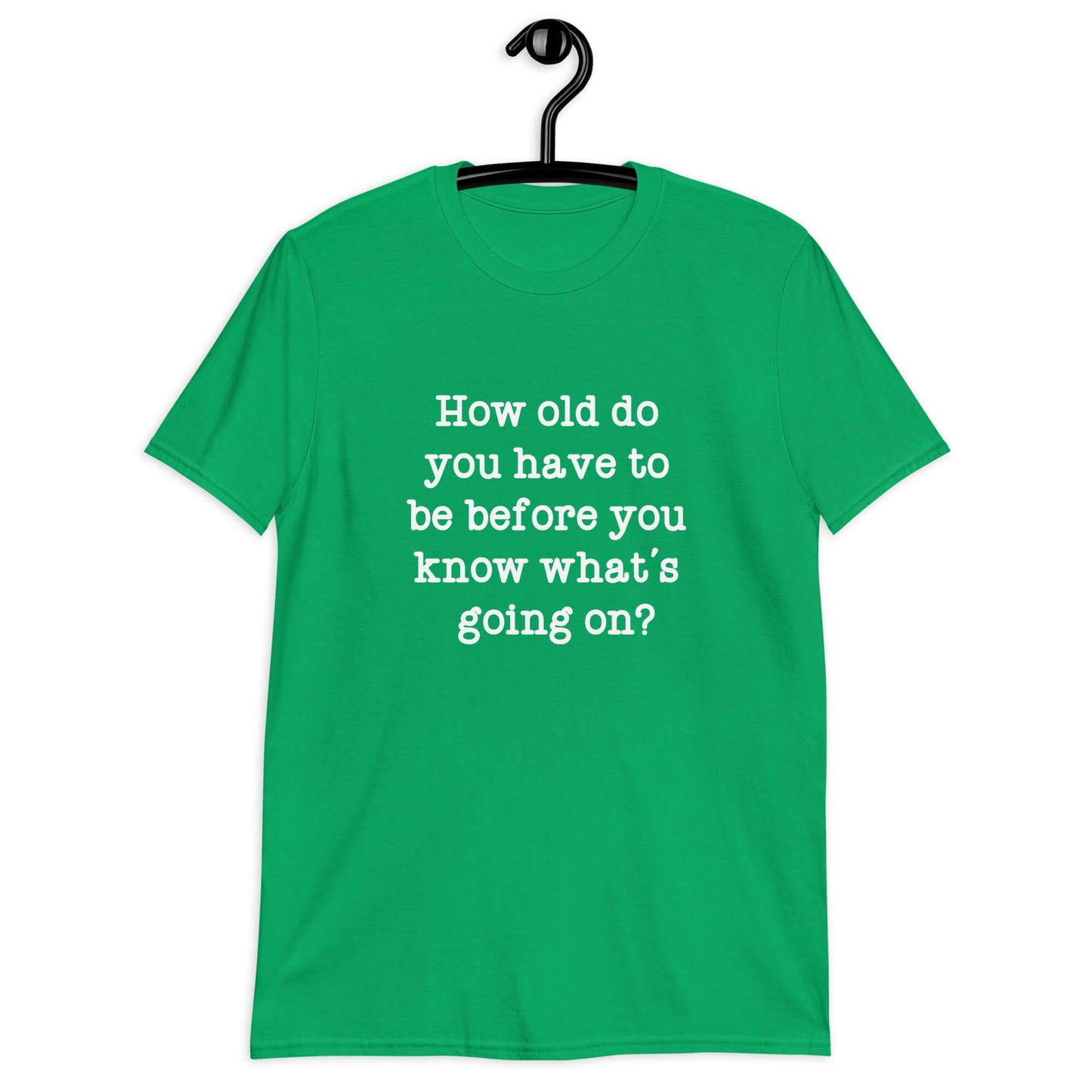 Irish green t-shirt with the phrase How old do you have to be before you know what's going on question mark printed on the front.
