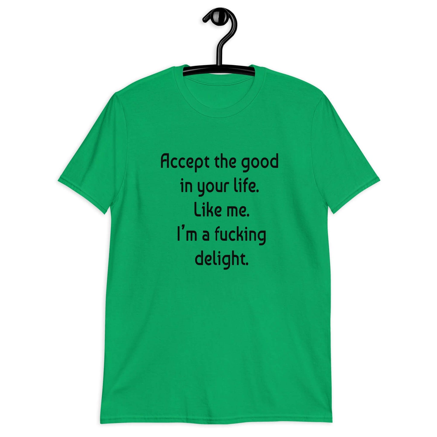Irish green t-shirt with the funny phrase Accept the good in your life, like me, I'm a fucking delight printed on the front.