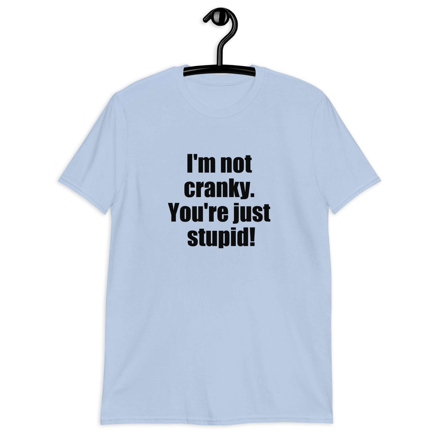 Light blue t-shirt with the phrase I'm not cranky You're just stupid printed on the front.