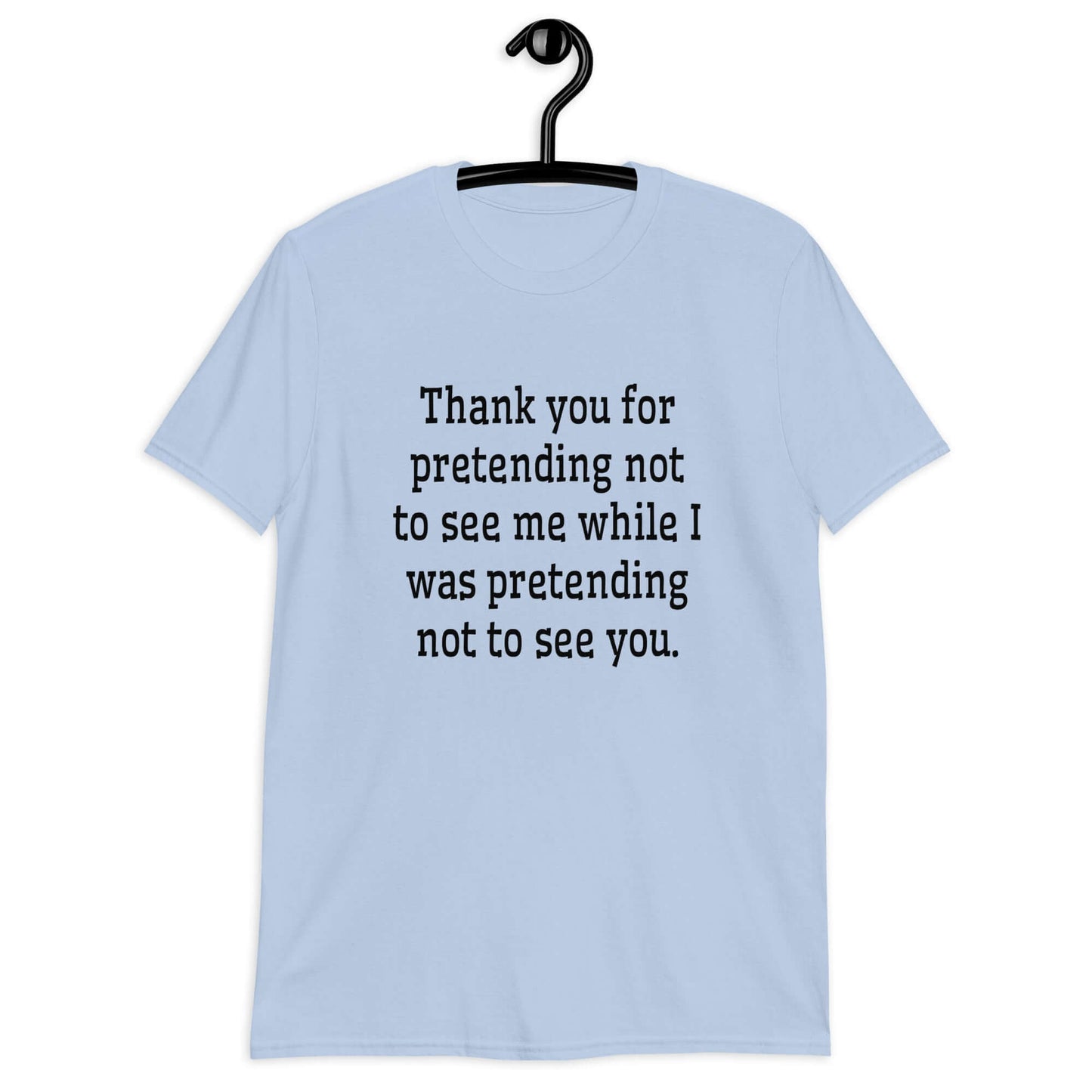 Light blue t-shirt with the social anxiety phrase Thank you for pretending not to see me while I was pretending not to see you printed on the front.