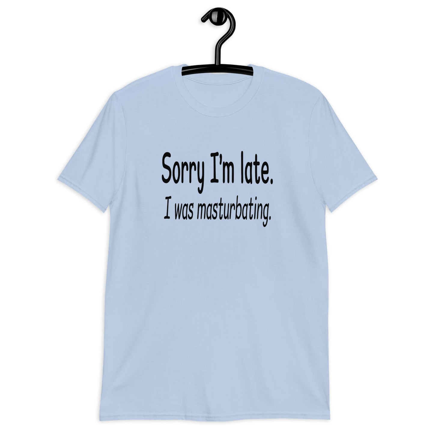Light blue t-shirt with the phrase Sorry I'm late, I was masturbating printed on the front.