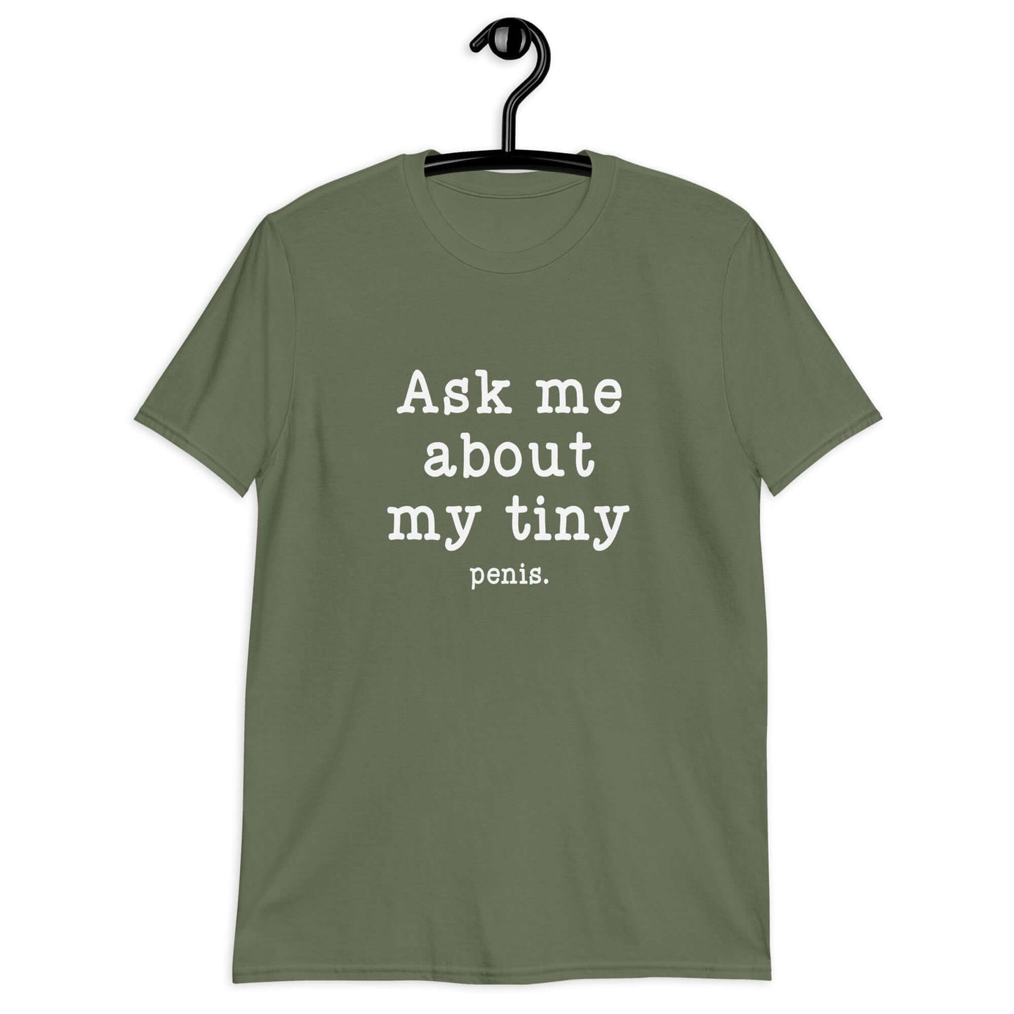 Military green t-shirt with the phrase Ask me about my tiny penis printed on the front. The word penis is much smaller than the rest of the text.
