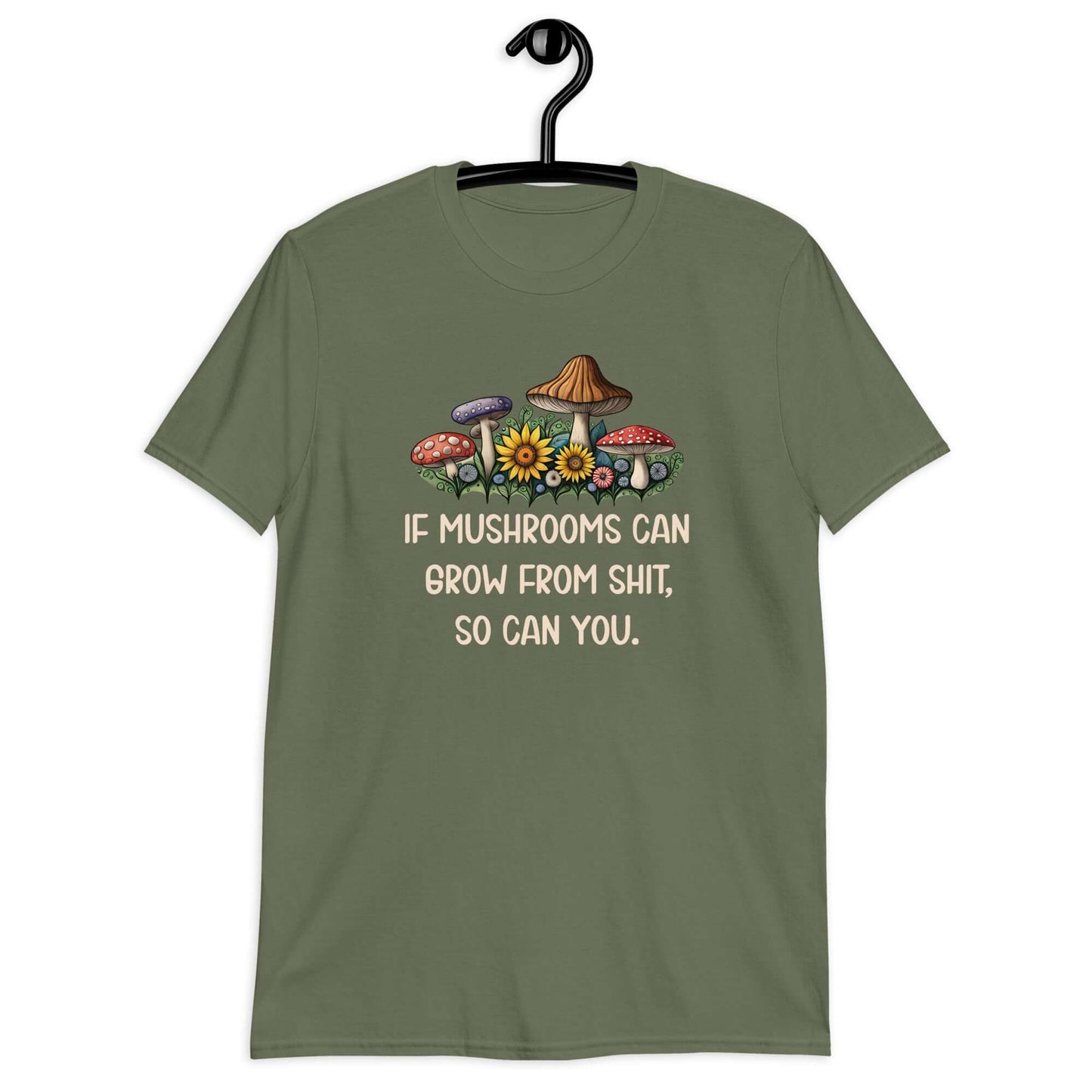Military green t-shirt with images of mushrooms and the phrase If mushrooms can grow from shit so can you printed on the front.
