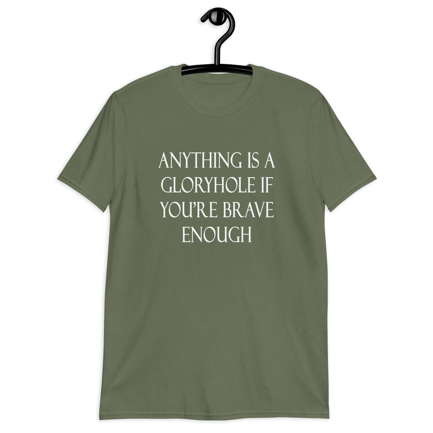 Military green t-shirt with the phrase Anything is a gloryhole if you're brave enough printed on the front.