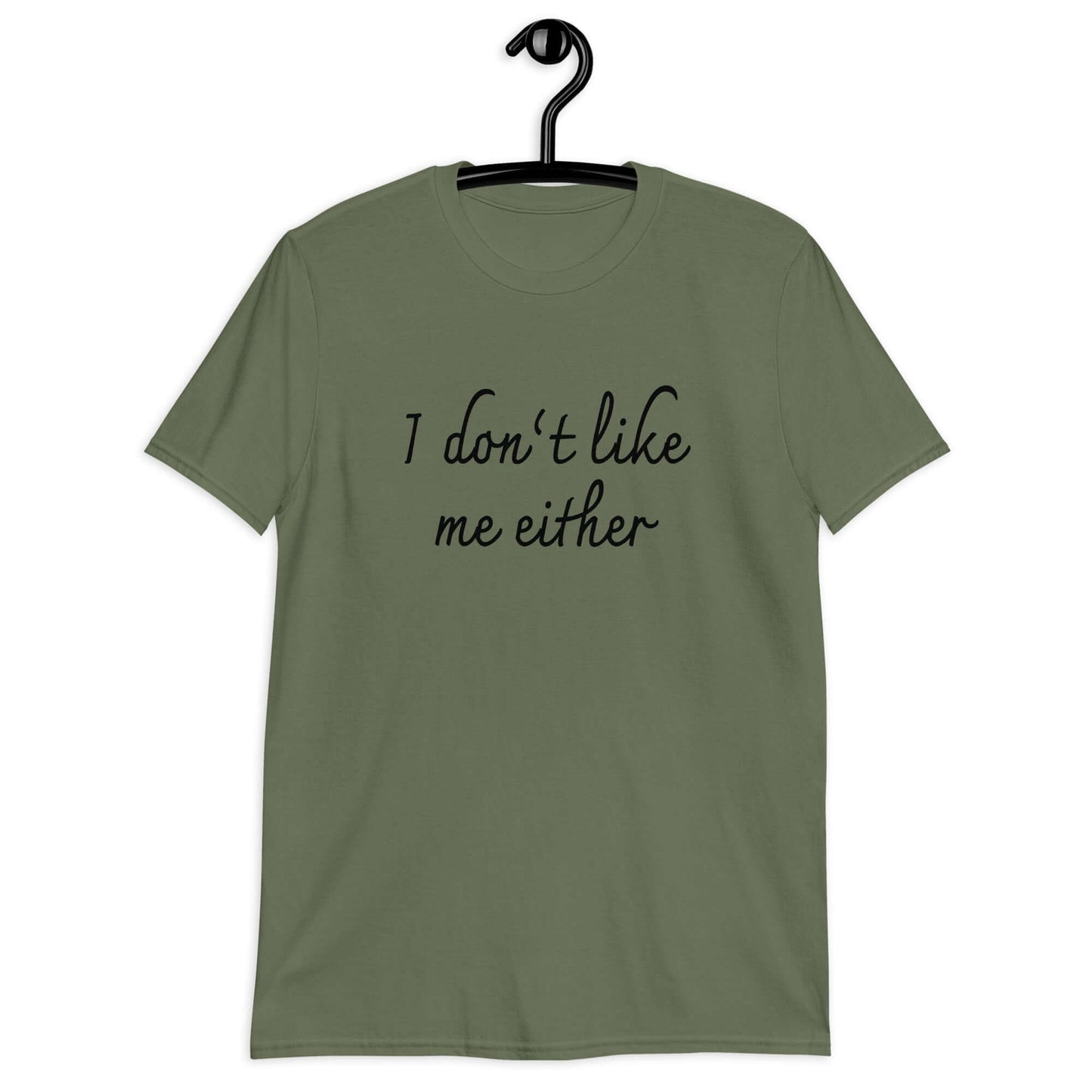 Military green t-shirt with the phrase I don't like me either printed on the front.