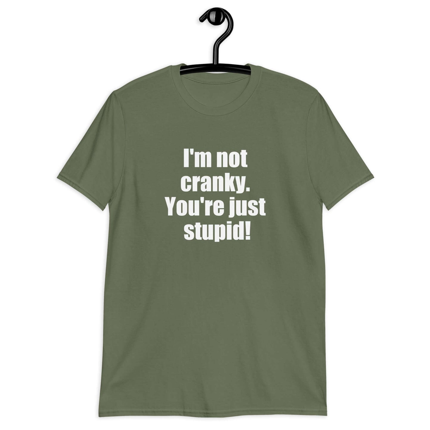 Military green t-shirt with the phrase I'm not cranky You're just stupid printed on the front.