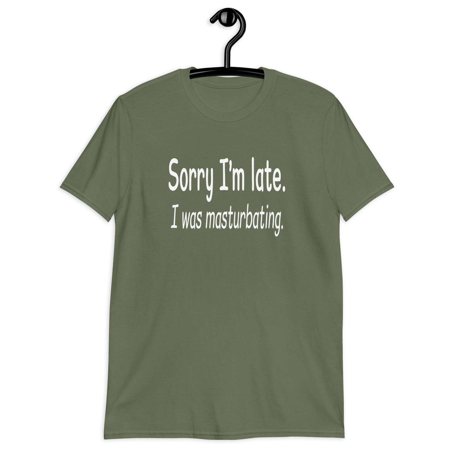 Military green t-shirt with the phrase Sorry I'm late, I was masturbating printed on the front.