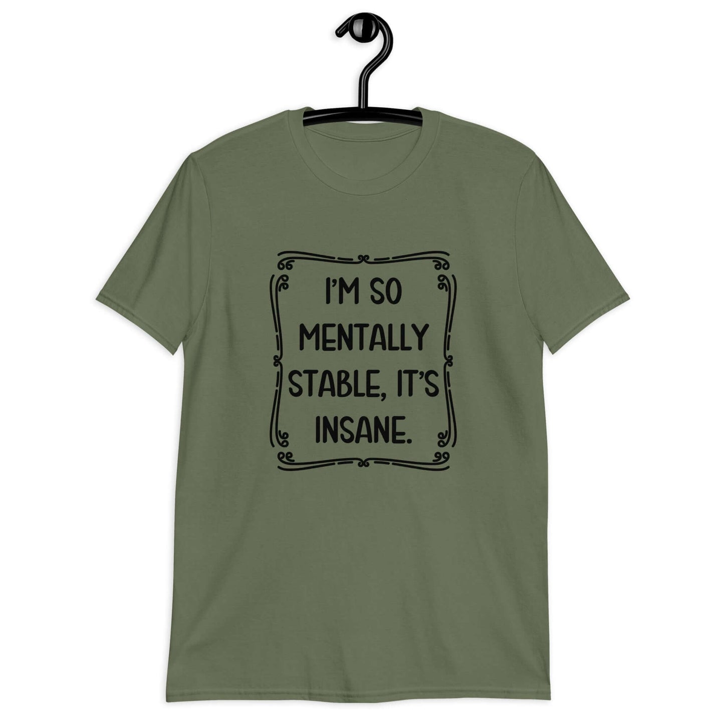 Military green t-shirt with the phrase I'm so mentally stable, it's insane printed on the front.