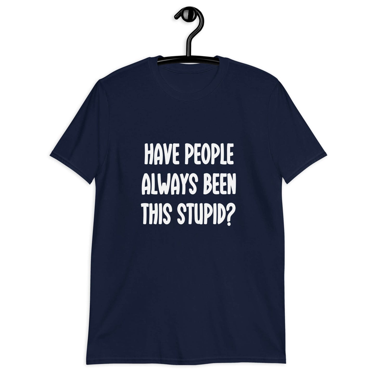Navy blue t-shirt with the question Have people always been this stupid question mark printed on the front.
