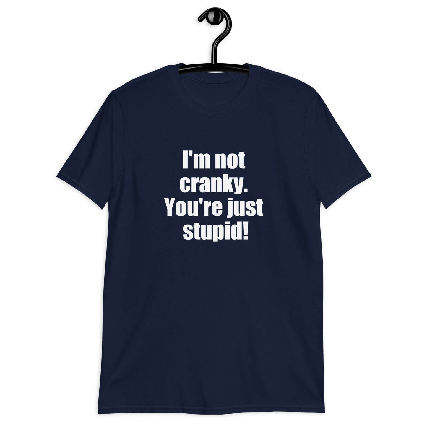 Navy blue t-shirt with the phrase I'm not cranky You're just stupid printed on the front.