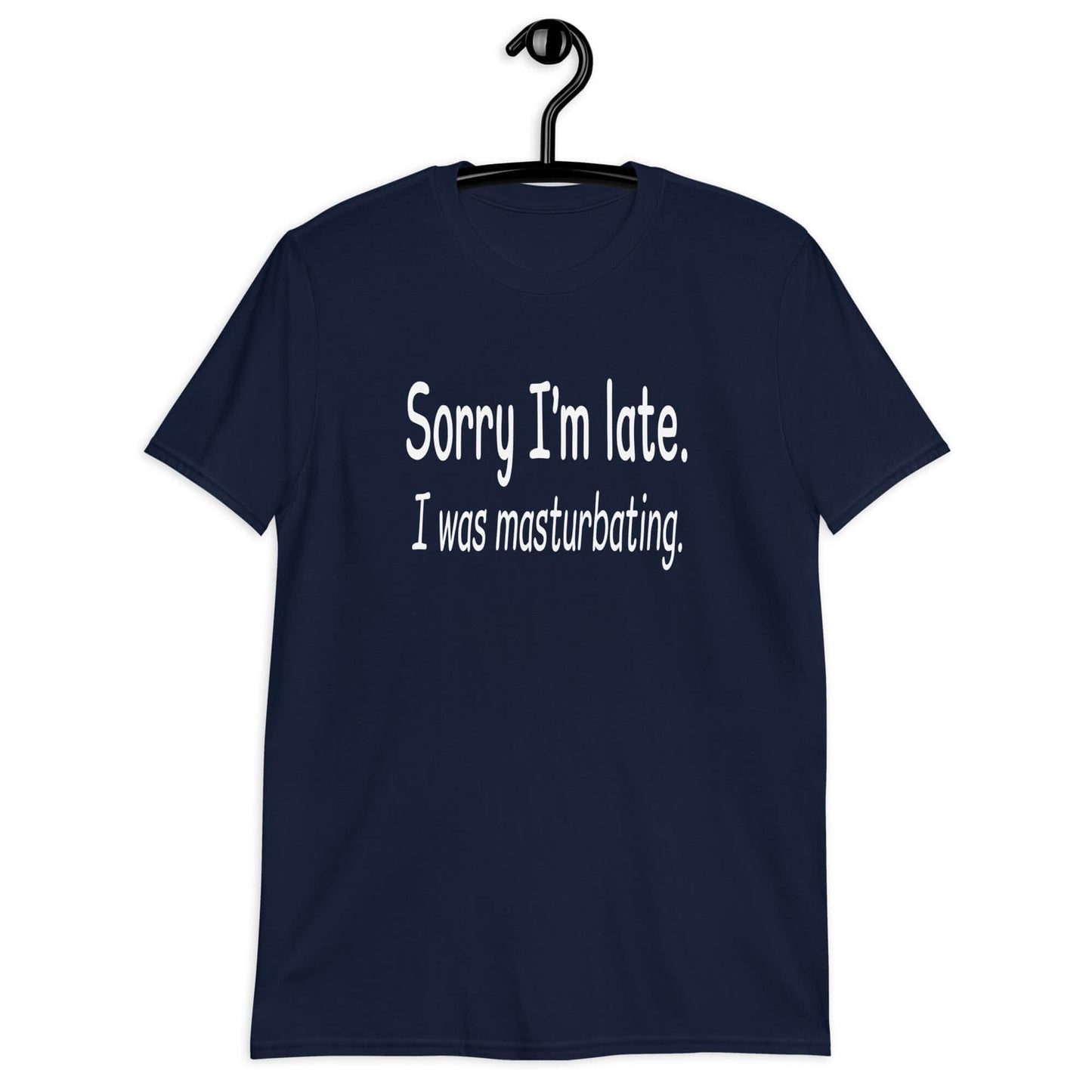 Navy blue t-shirt with the phrase Sorry I'm late, I was masturbating printed on the front.
