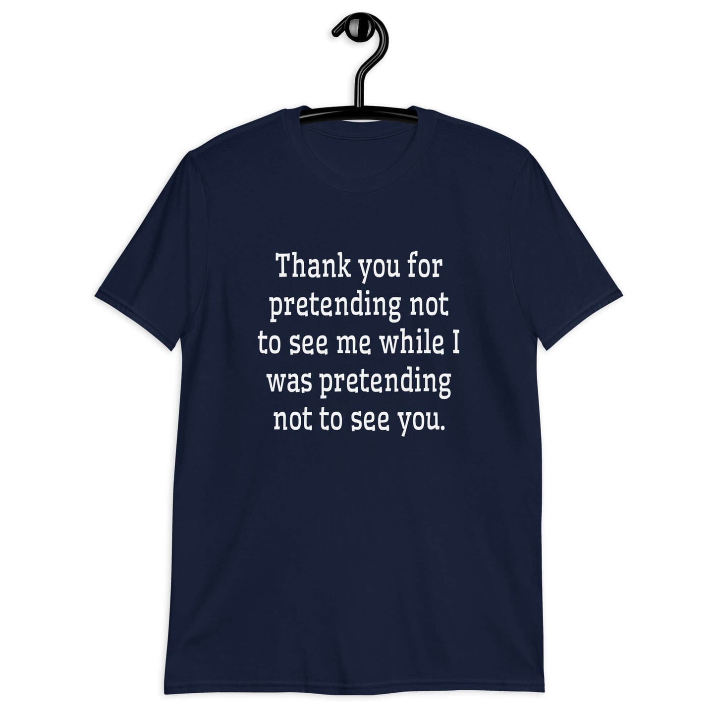 Navy blue t-shirt with the social anxiety phrase Thank you for pretending not to see me while I was pretending not to see you printed on the front.