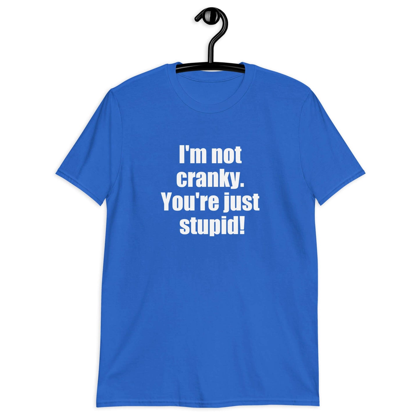 Royal blue t-shirt with the phrase I'm not cranky You're just stupid printed on the front.