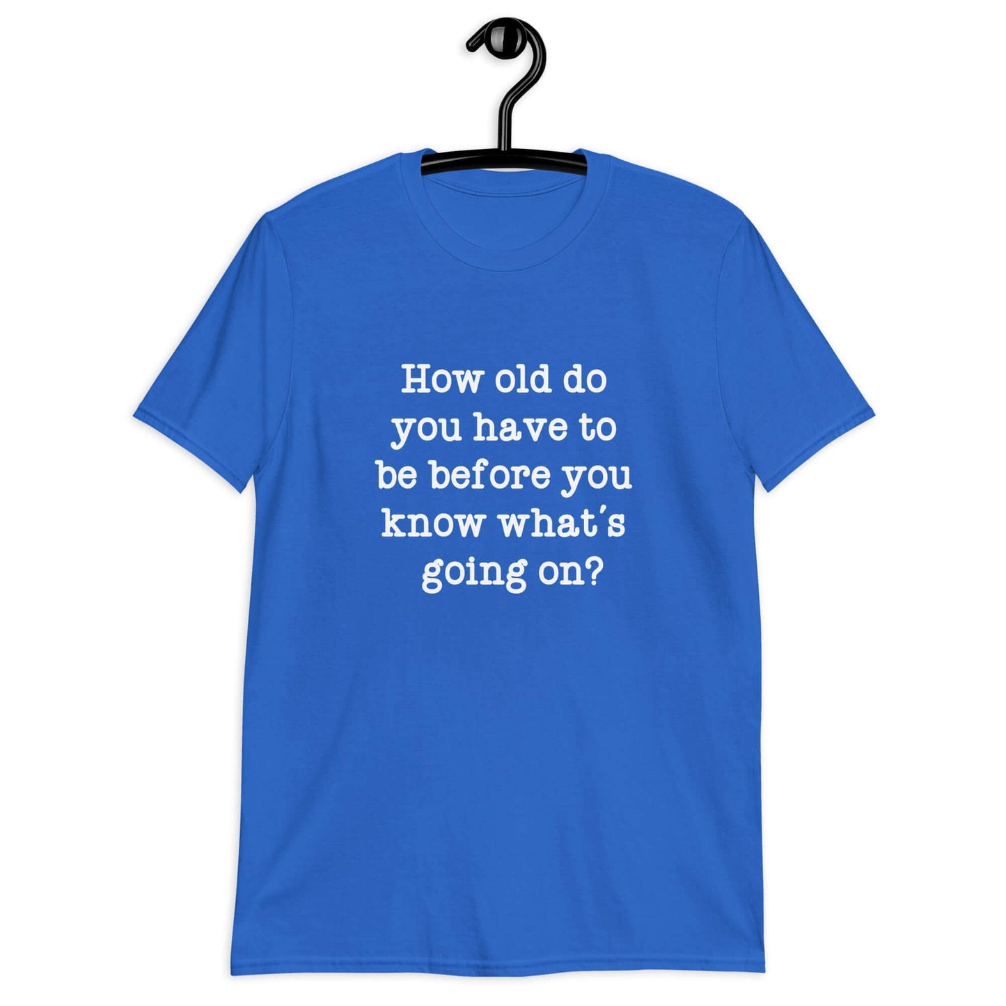 Royal blue t-shirt with the phrase How old do you have to be before you know what's going on question mark printed on the front.