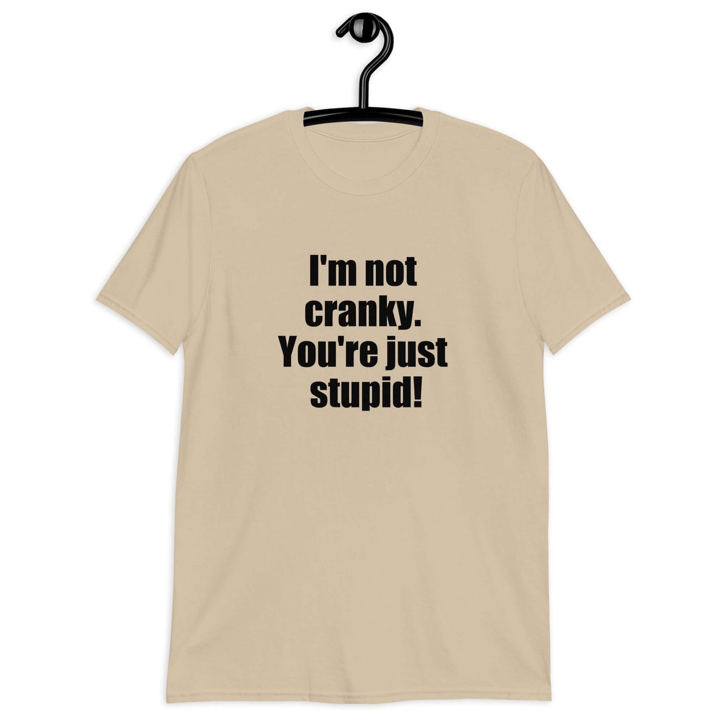 Sand t-shirt with the phrase I'm not cranky You're just stupid printed on the front.