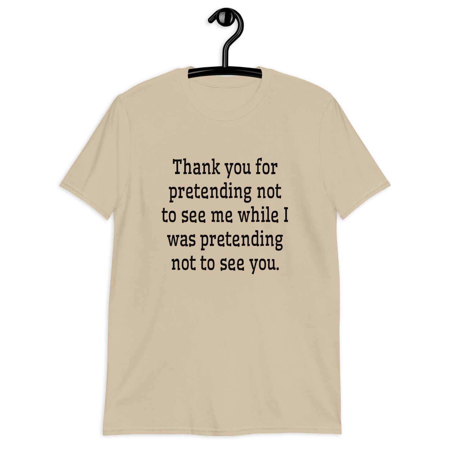 Sand color t-shirt with the social anxiety phrase Thank you for pretending not to see me while I was pretending not to see you printed on the front.