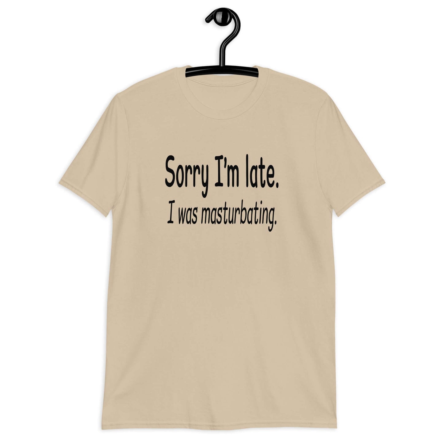Sand color t-shirt with the phrase Sorry I'm late, I was masturbating printed on the front.