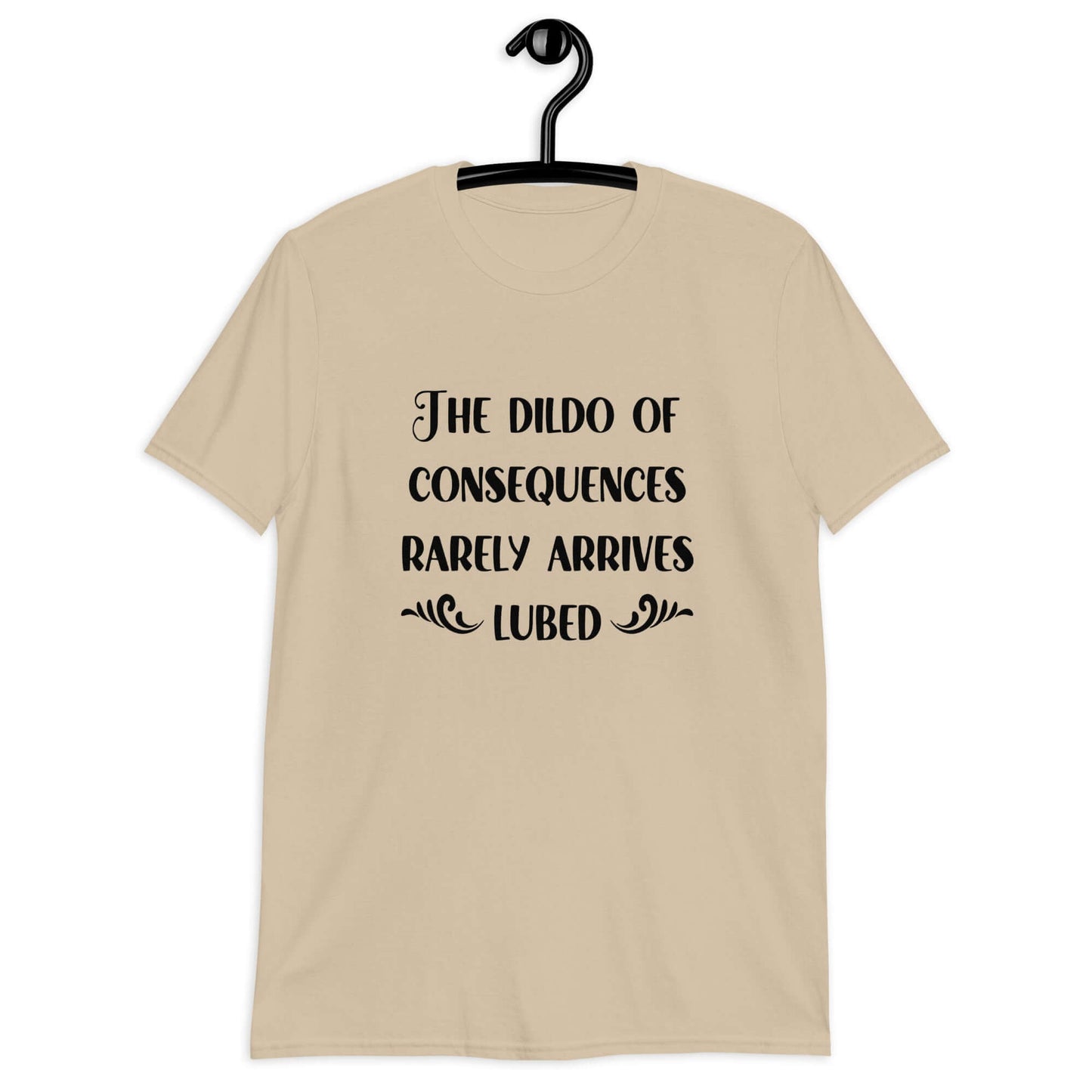 Sand color t-shirt with the phrase The dildo of consequences rarely arrives lubed printed on the front.