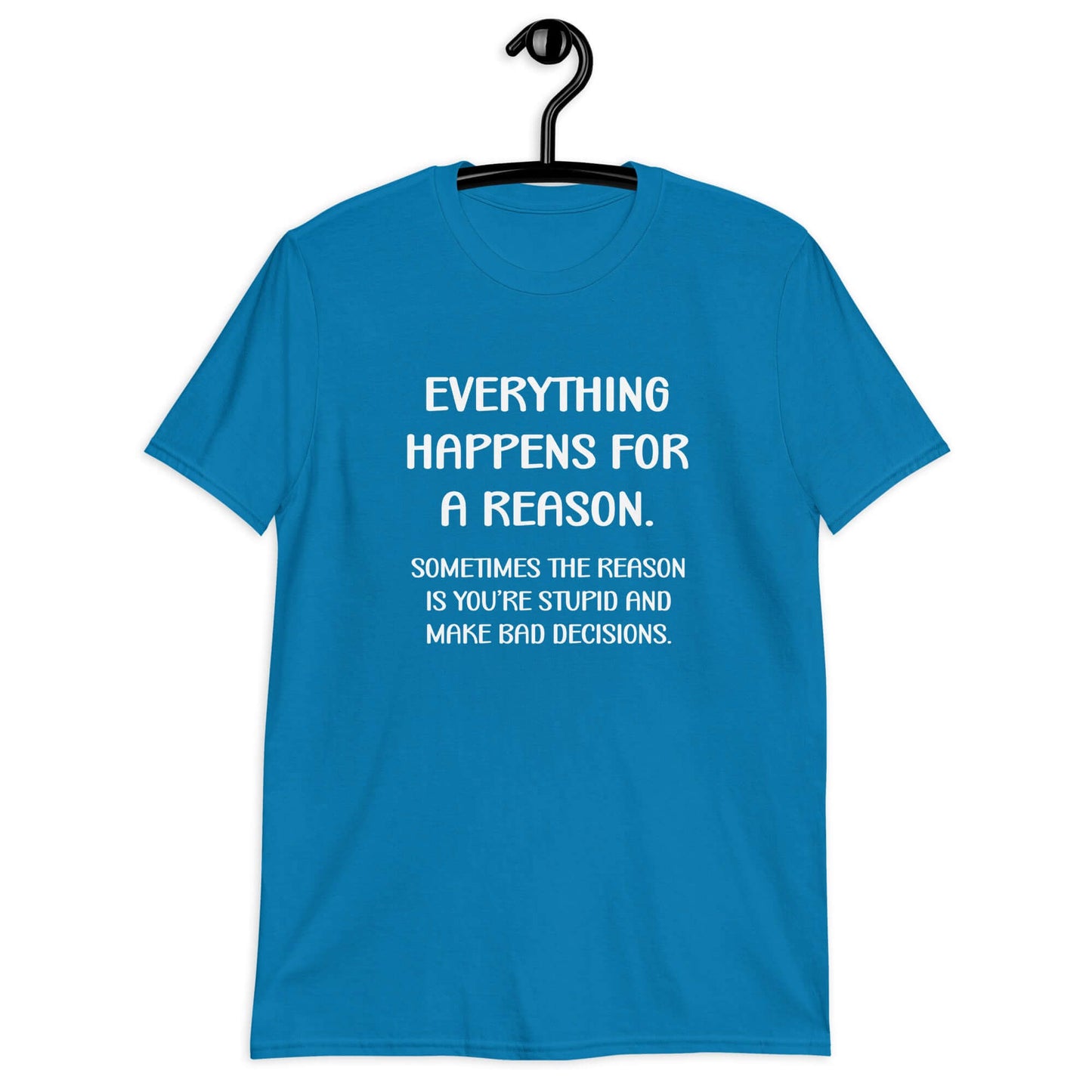Sapphire blue t-shirt with the phrase Everything happens for a reason. Sometimes the reason is you're stupid and make bad decisions printed on the front.