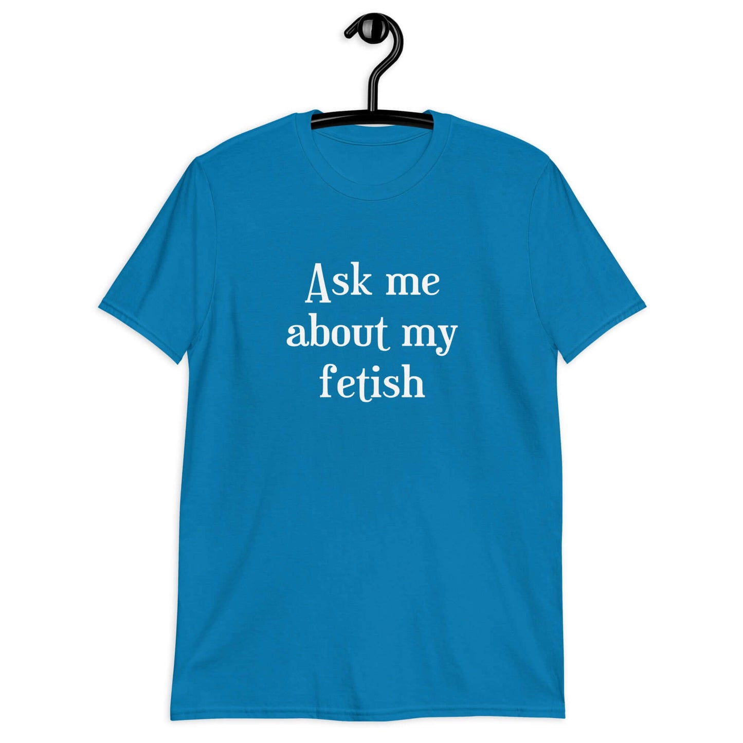 Sapphire blue t-shirt with the words Ask me about my fetish printed on the front.