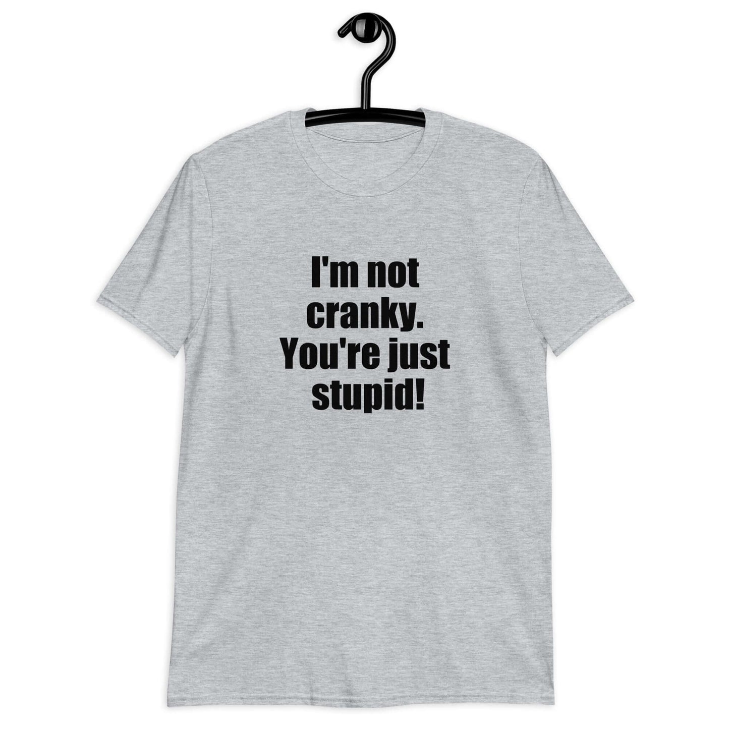 Sport grey t-shirt with the phrase I'm not cranky You're just stupid printed on the front.