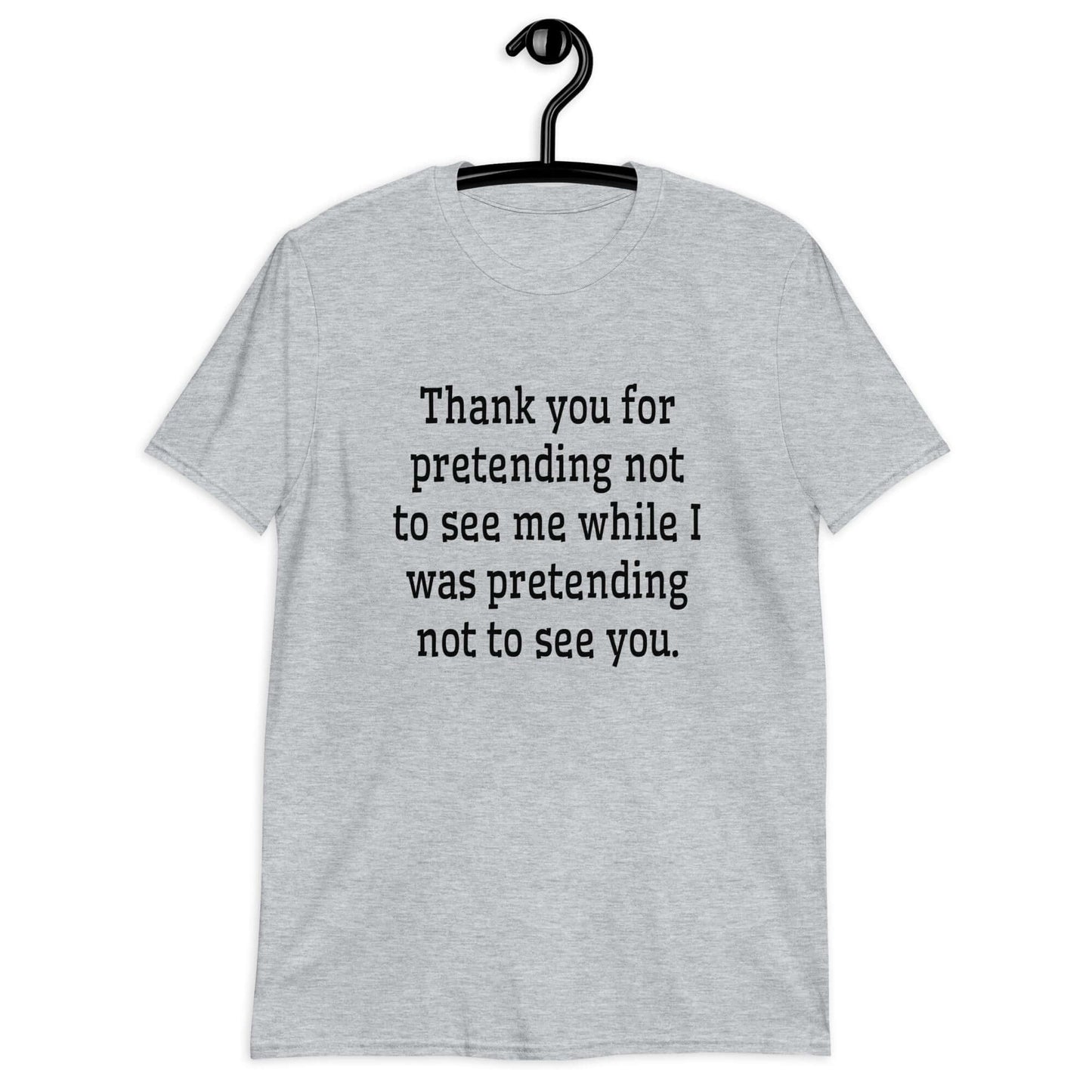 Sport grey t-shirt with the social anxiety phrase Thank you for pretending not to see me while I was pretending not to see you printed on the front.