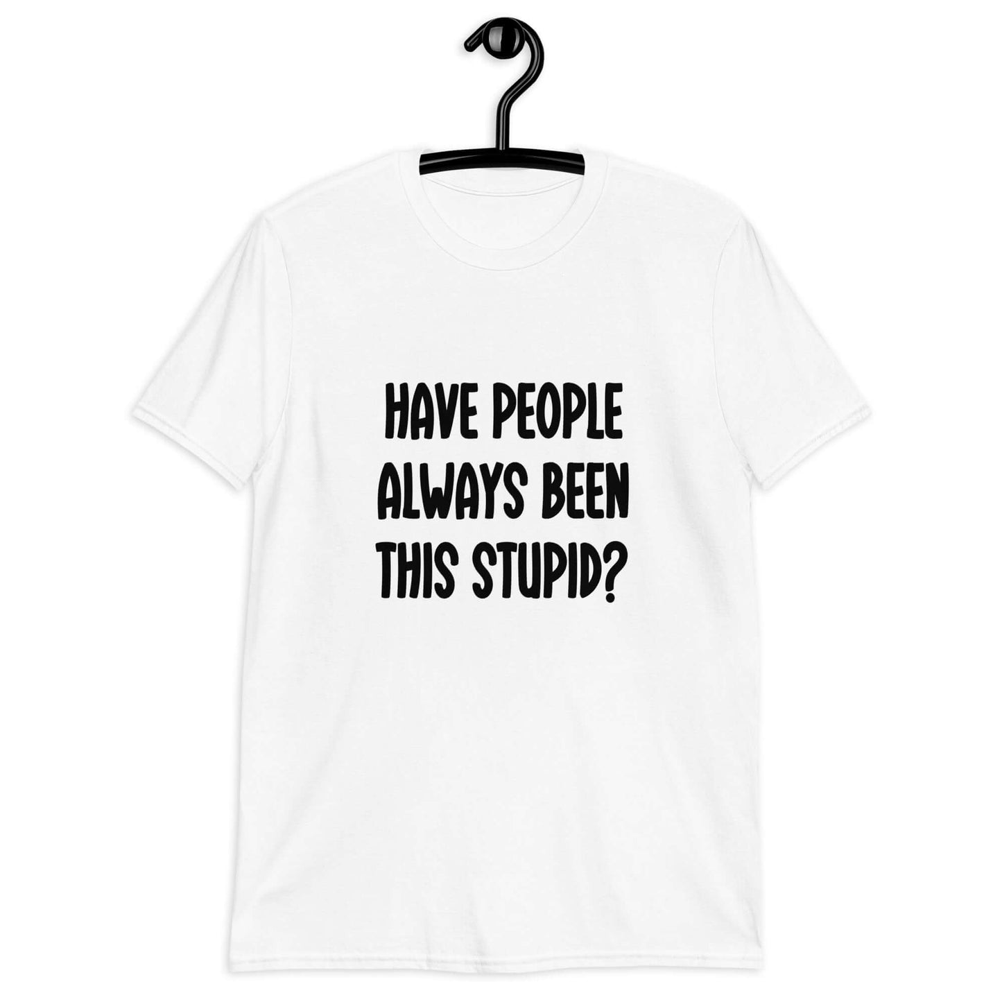 White t-shirt with the question Have people always been this stupid question mark printed on the front.