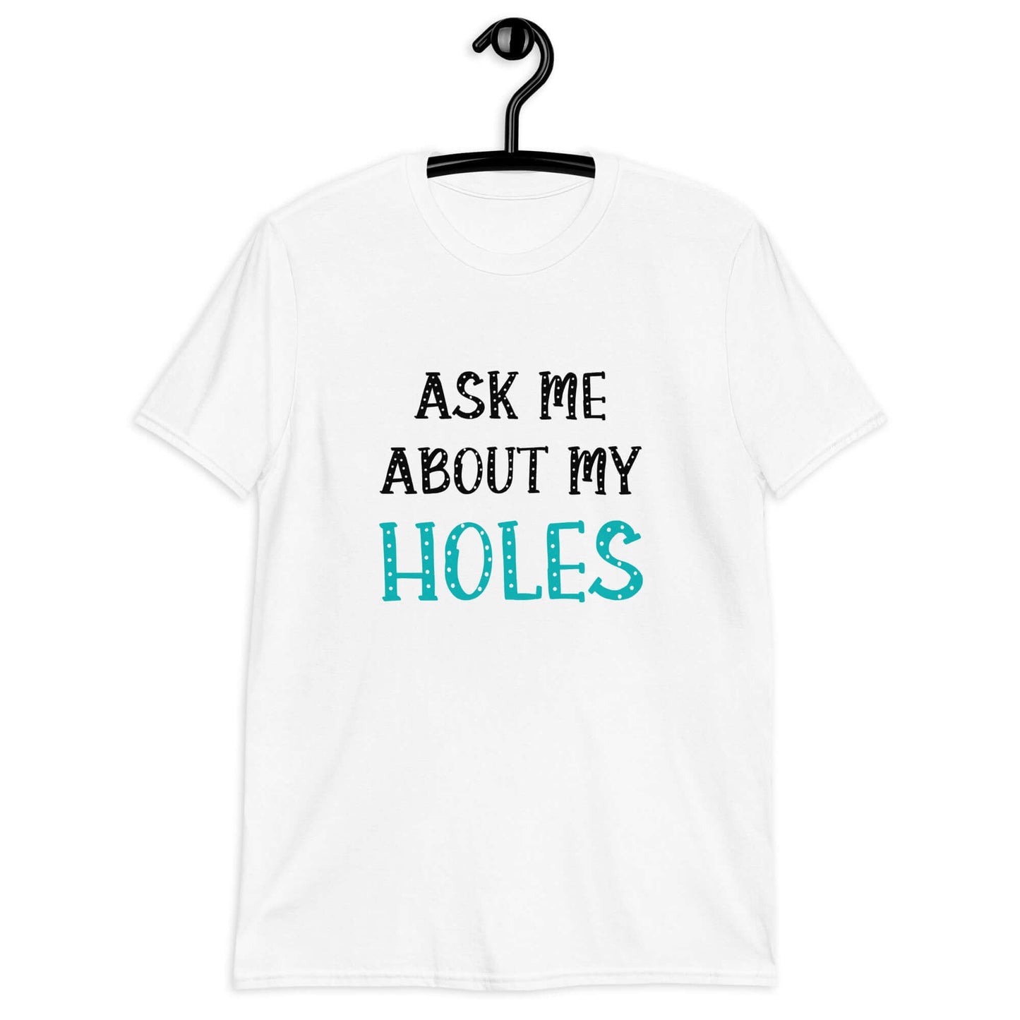 White t-shirt with the words Ask me about my holes printed on the front. The word holes in turquoise color and the rest of the text is black.