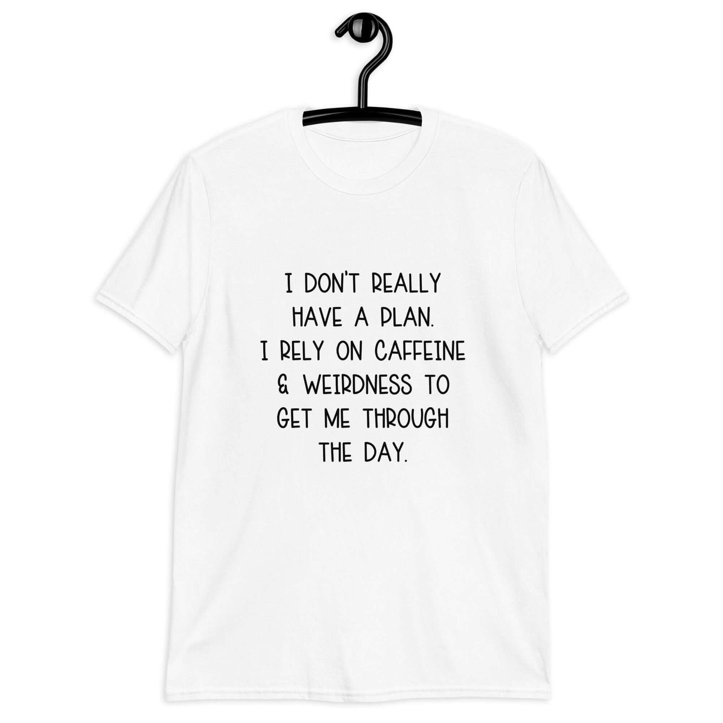 White t-shirt with the phrase I don't really have a plan. I rely on caffeine & weirdness to get me through the day printed on the front.
