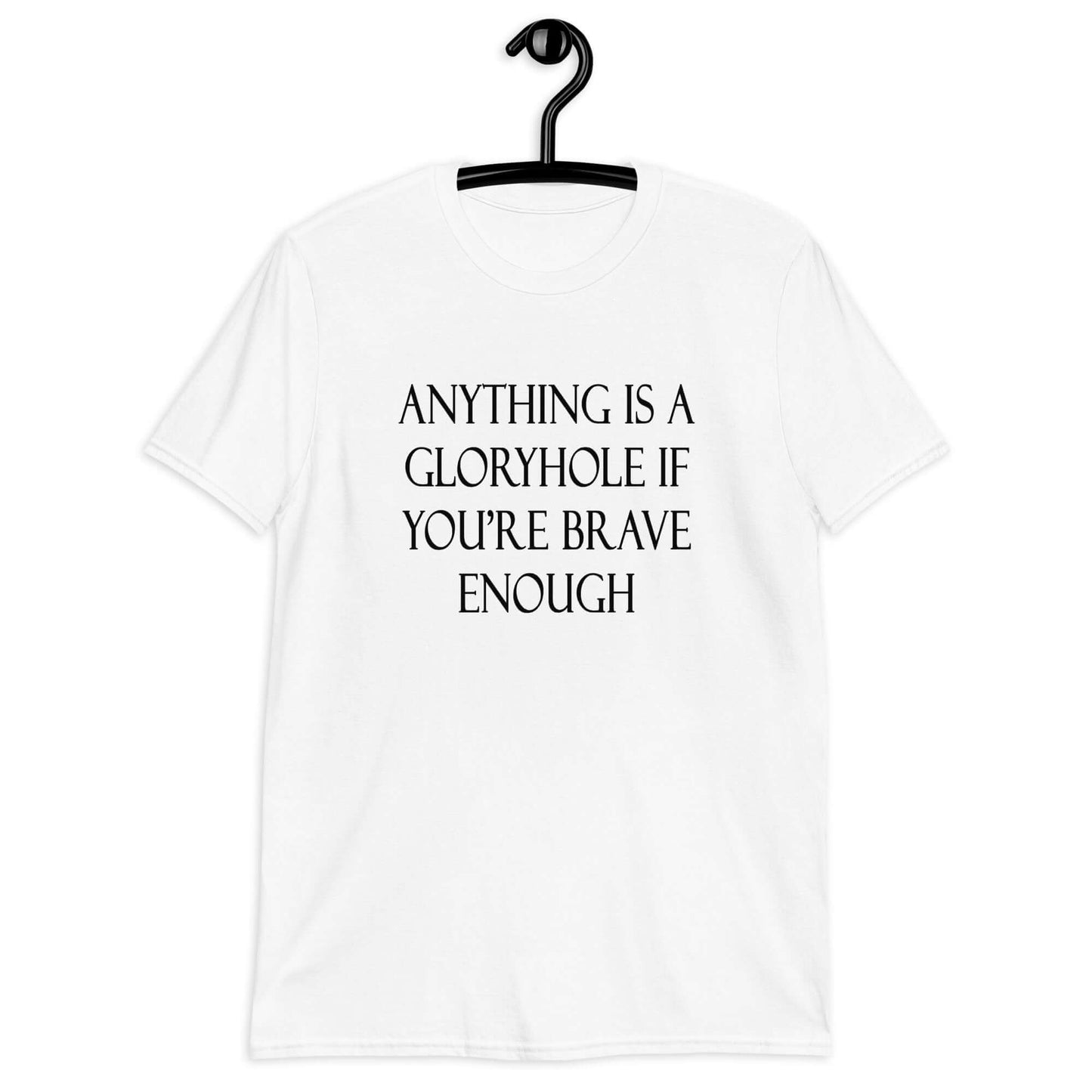 White t-shirt with the phrase Anything is a gloryhole if you're brave enough printed on the front.
