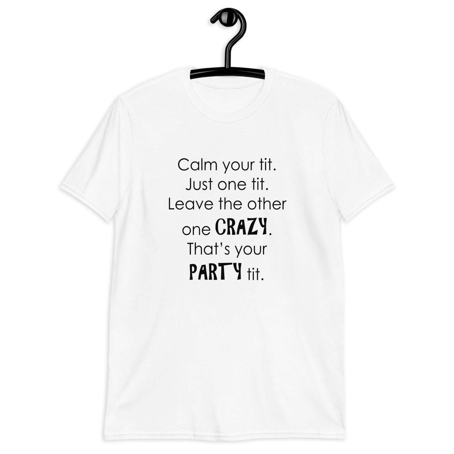 White t-shirt with the phrase Calm your tit, just one tit. Leave the other one crazy, that's your party tit printed on the front.