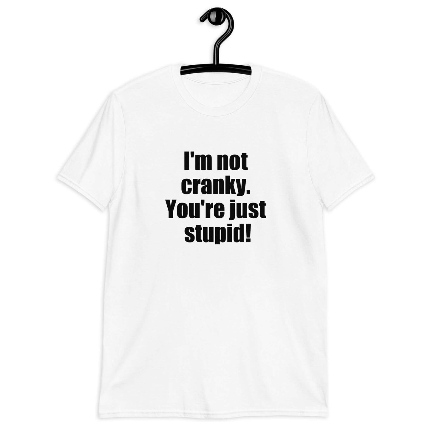 White t-shirt with the phrase I'm not cranky You're just stupid printed on the front.