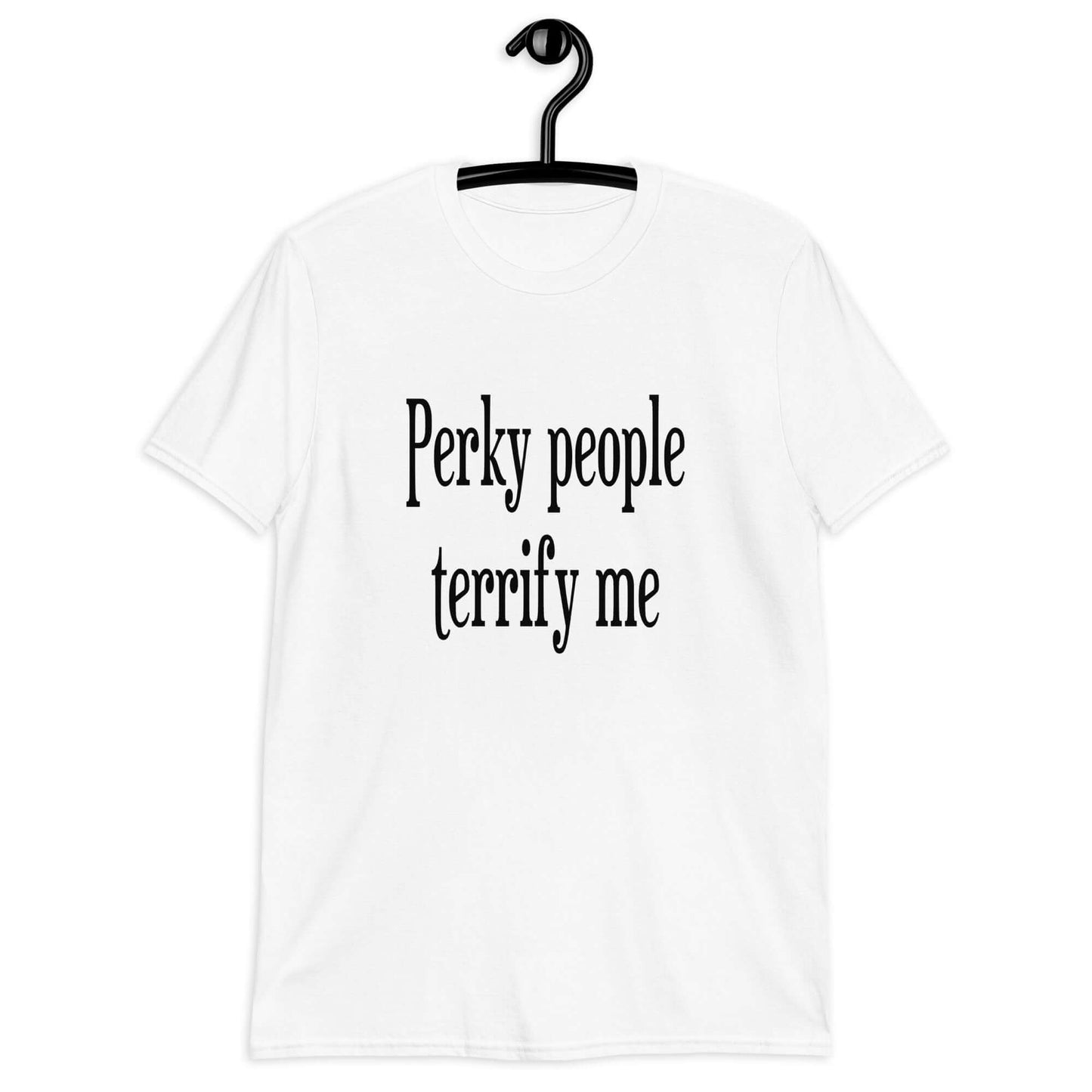 White t-shirt with the phrase Perky people terrify me printed on the front.
