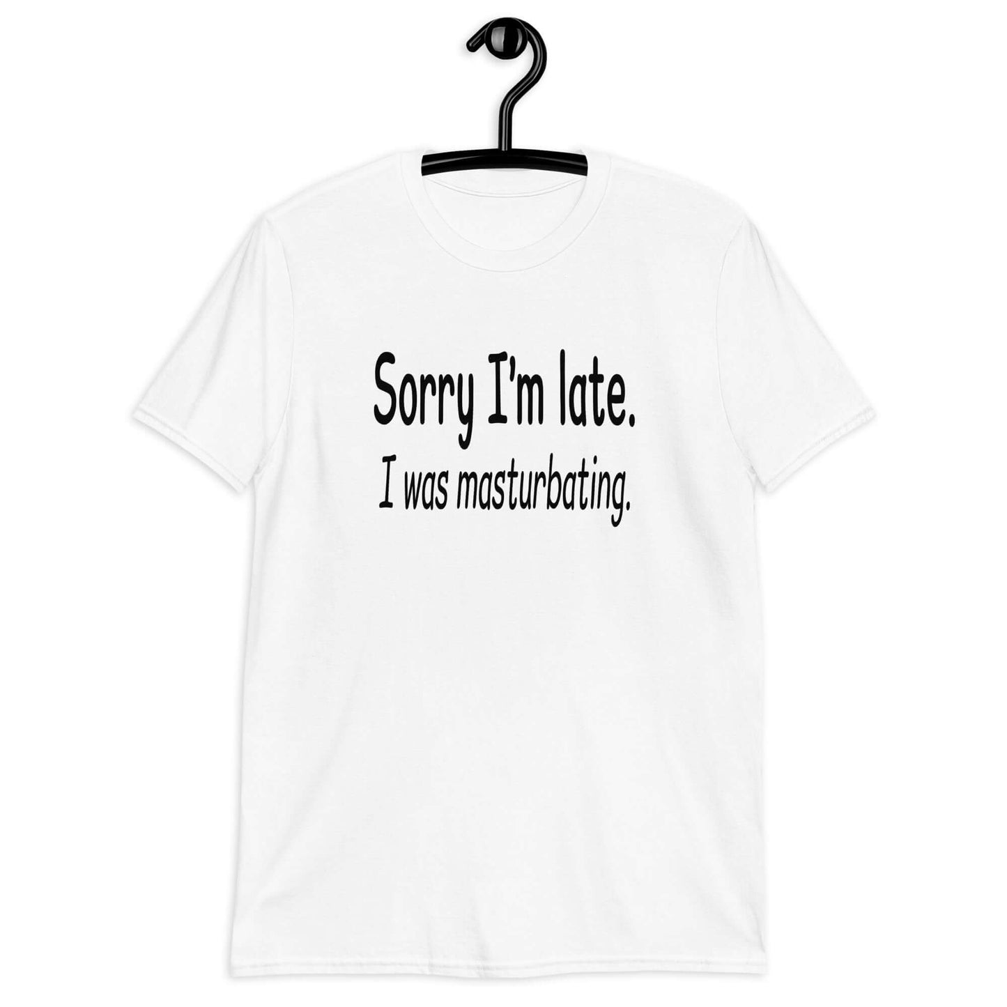White t-shirt with the phrase Sorry I'm late, I was masturbating printed on the front.